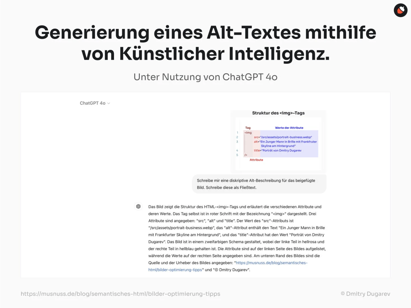 Das Bild zeigt die Struktur des HTML--Tags und erläutert die verschiedenen Attribute und deren Werte. Das Tag selbst ist in roter Schrift mit der Bezeichnung "" dargestellt. Drei Attribute sind angegeben: "src", "alt" und "title". Der Wert des "src"-Attributs ist "/src/assets/portrait-business.webp", das "alt"-Attribut enthält den Text "Ein Junger Mann in Brille mit Frankfurter Skyline am Hintergrund", und das "title"-Attribut hat den Wert "Porträt von Dmitry Dugarev". Das Bild ist in einem zweifarbigen Schema gestaltet, wobei der linke Teil in hellrosa und der rechte Teil in hellblau gehalten ist. Die Attribute sind auf der linken Seite des Bildes aufgelistet, während die Werte auf der rechten Seite angegeben sind. Am unteren Rand des Bildes sind die Quelle und der Urheber des Bildes angegeben: "https://musnuss.de/blog/semantisches-html/bilder-optimierung-tipps" und "© Dmitry Dugarev".