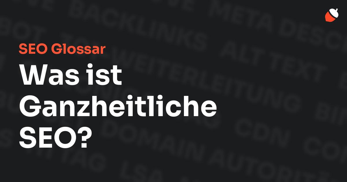 Das Bild zeigt den Titel „SEO Glossar: Was ist Ganzheitliche SEO?“ vor einem dunklen Hintergrund mit verblassten Begriffen aus dem Bereich SEO, wie „Backlinks“, „Alt Text“ und „Meta Description“. Oben rechts befindet sich ein minimalistisches Eichel-Symbol – das Logo von Musnuss™ – der Marketing Agentur von Dmitry Dugarev.