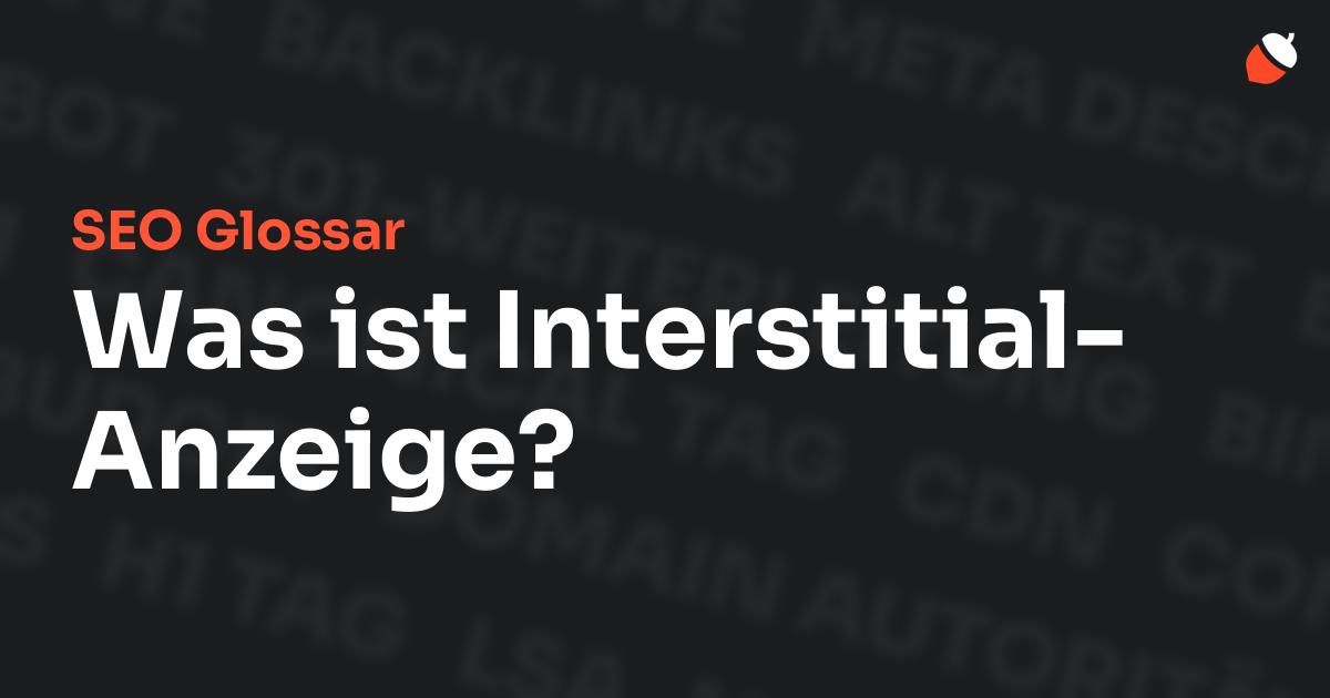 Das Bild zeigt den Titel „SEO Glossar: Was ist Interstitial-Anzeige?“ vor einem dunklen Hintergrund mit verblassten Begriffen aus dem Bereich SEO, wie „Backlinks“, „Alt Text“ und „Meta Description“. Oben rechts befindet sich ein minimalistisches Eichel-Symbol – das Logo von Musnuss™ – der Marketing Agentur von Dmitry Dugarev.