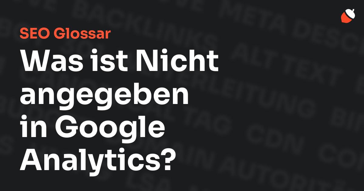 Das Bild zeigt den Titel „SEO Glossar: Was ist Nicht angegeben in Google Analytics?“ vor einem dunklen Hintergrund mit verblassten Begriffen aus dem Bereich SEO, wie „Backlinks“, „Alt Text“ und „Meta Description“. Oben rechts befindet sich ein minimalistisches Eichel-Symbol – das Logo von Musnuss™ – der Marketing Agentur von Dmitry Dugarev.