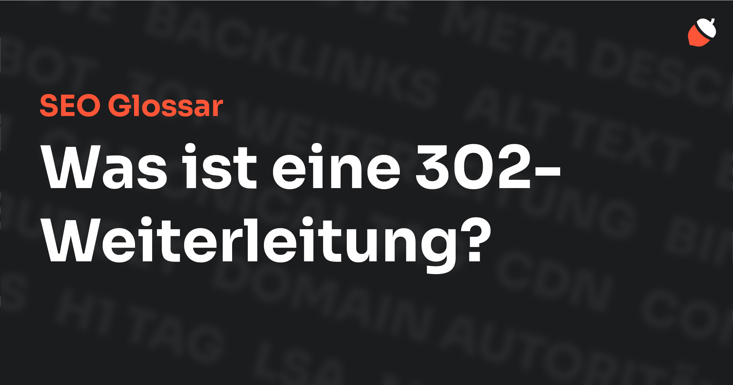 Das Bild zeigt den Titel „SEO Glossar: Was ist eine 302-Weiterleitung?“ vor einem dunklen Hintergrund mit verblassten Begriffen aus dem Bereich SEO, wie „Backlinks“, „Alt Text“ und „Meta Description“. Oben rechts befindet sich ein Eichel-Symbol.