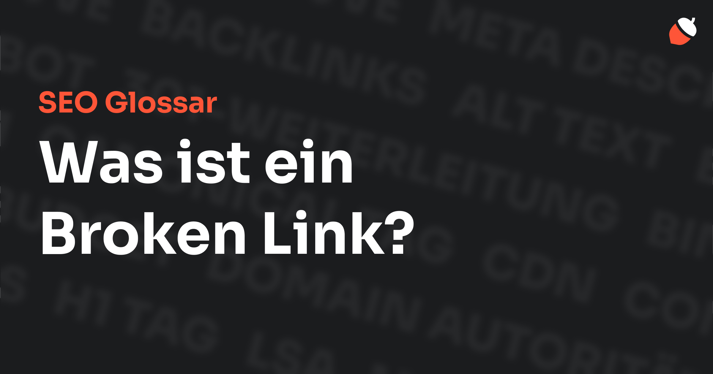 Das Bild zeigt den Titel „SEO Glossar: Was ist ein Broken Link?“ vor einem dunklen Hintergrund mit verblassten Begriffen aus dem Bereich SEO, wie „Backlinks“, „Alt Text“ und „Meta Description“. Oben rechts befindet sich ein Eichel-Symbol.